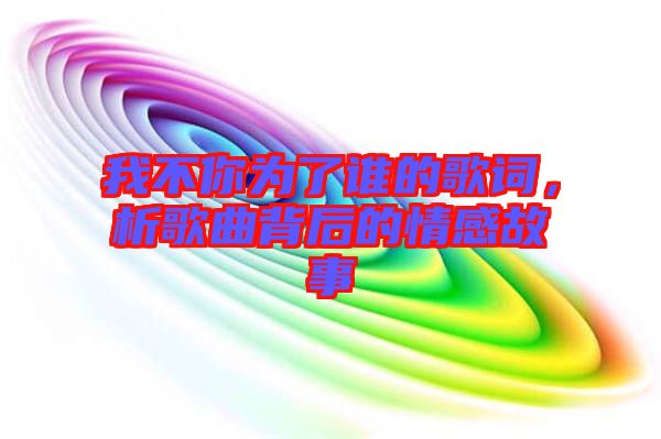 我不你為了誰的歌詞，析歌曲背后的情感故事