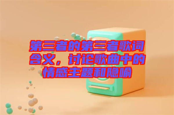 第三者的第三者歌詞含義，討論歌曲中的情感主題和隱喻