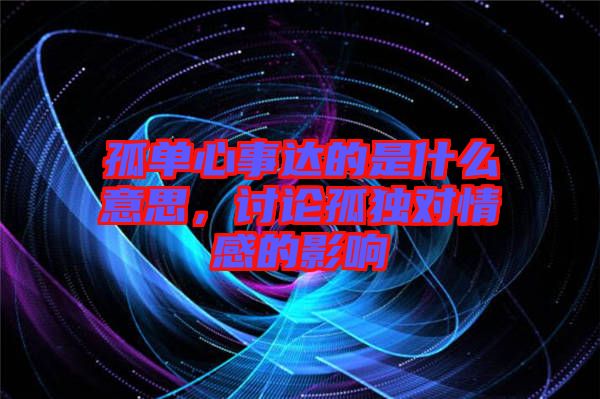 孤單心事達(dá)的是什么意思，討論孤獨(dú)對(duì)情感的影響