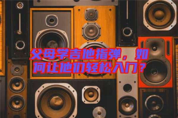 父母學吉他指彈，如何讓他們輕松入門？