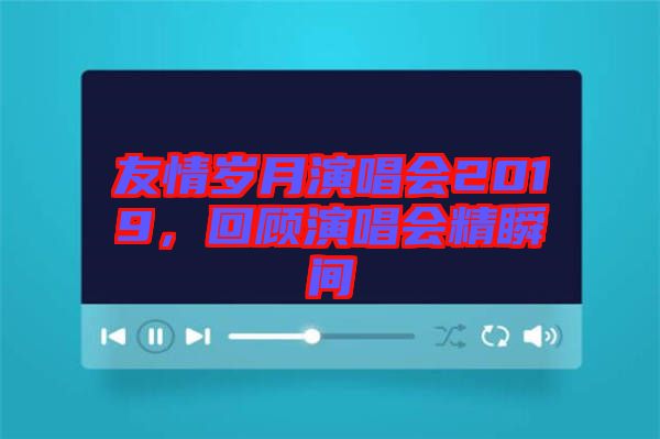 友情歲月演唱會2019，回顧演唱會精瞬間