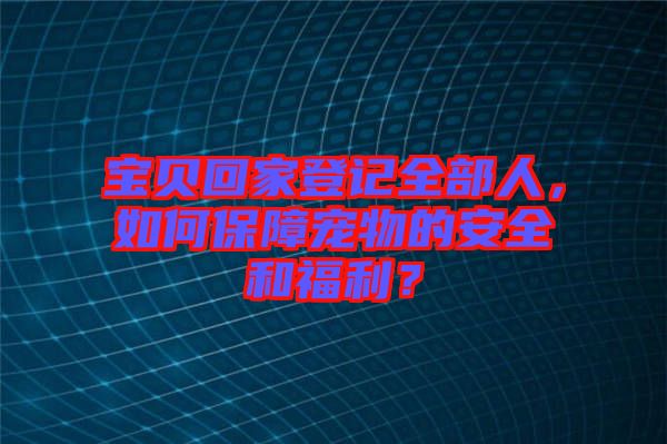 寶貝回家登記全部人，如何保障寵物的安全和福利？