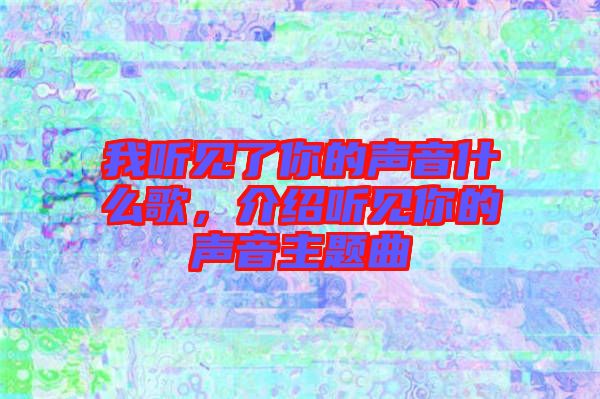 我聽見了你的聲音什么歌，介紹聽見你的聲音主題曲