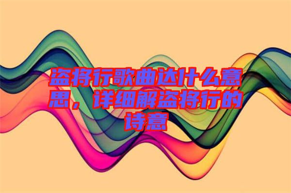 盜將行歌曲達(dá)什么意思，詳細(xì)解盜將行的詩(shī)意