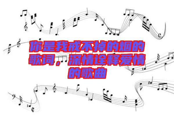 你是我戒不掉的煙的歌詞，深情詮釋愛情的歌曲