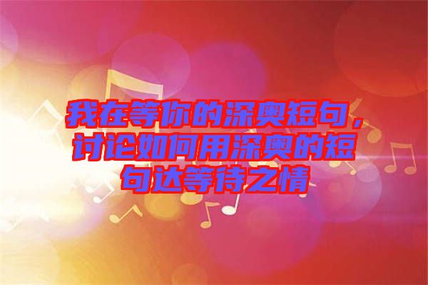 我在等你的深?yuàn)W短句，討論如何用深?yuàn)W的短句達(dá)等待之情