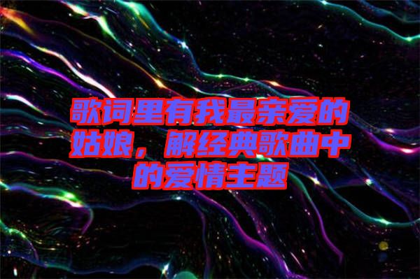 歌詞里有我最親愛的姑娘，解經(jīng)典歌曲中的愛情主題