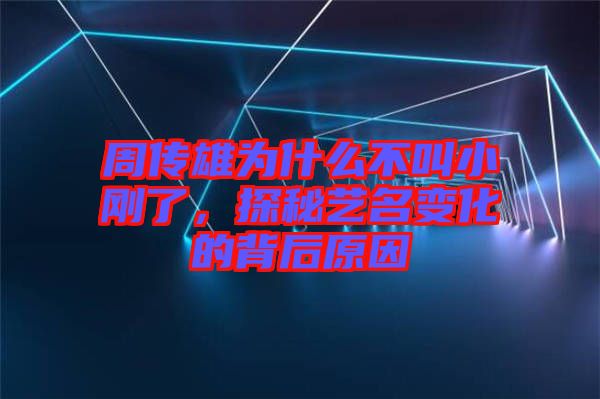 周傳雄為什么不叫小剛了，探秘藝名變化的背后原因