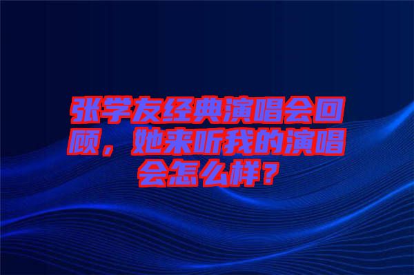 張學(xué)友經(jīng)典演唱會回顧，她來聽我的演唱會怎么樣？