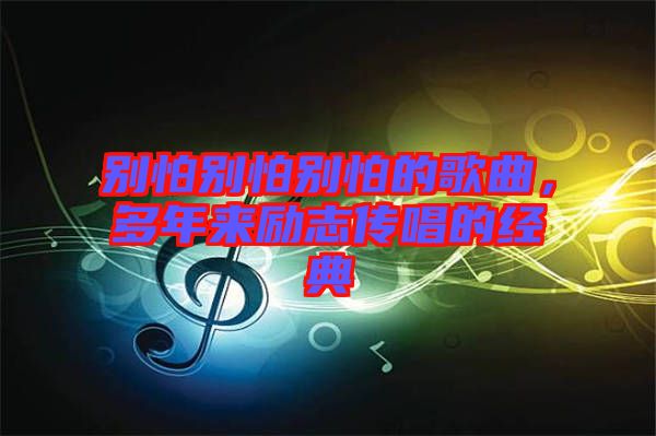 別怕別怕別怕的歌曲，多年來勵志傳唱的經(jīng)典