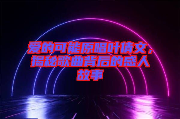 愛(ài)的可能原唱葉倩文，揭秘歌曲背后的感人故事