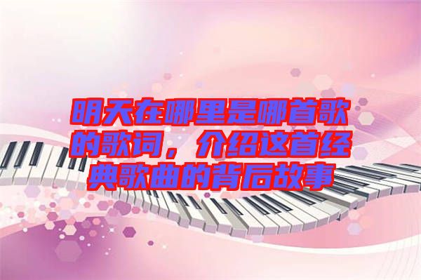 明天在哪里是哪首歌的歌詞，介紹這首經(jīng)典歌曲的背后故事