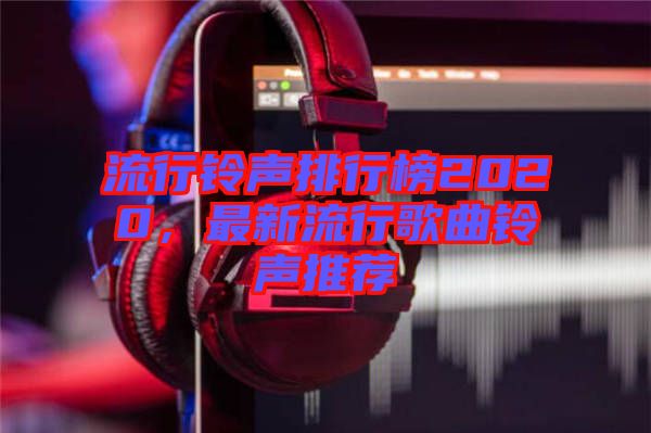 流行鈴聲排行榜2020，最新流行歌曲鈴聲推薦