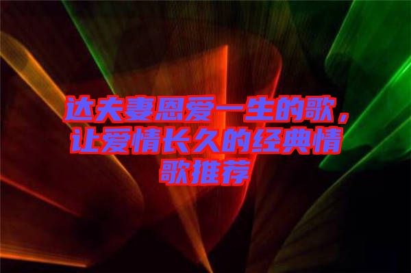 達(dá)夫妻恩愛一生的歌，讓愛情長(zhǎng)久的經(jīng)典情歌推薦