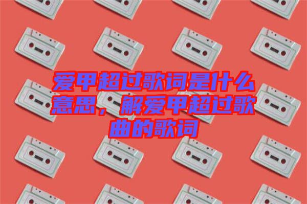 愛甲超過歌詞是什么意思，解愛甲超過歌曲的歌詞