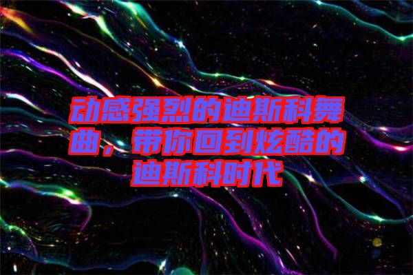 動(dòng)感強(qiáng)烈的迪斯科舞曲，帶你回到炫酷的迪斯科時(shí)代