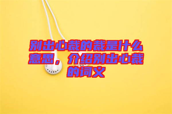 別出心裁的裁是什么意思，介紹別出心裁的詞義