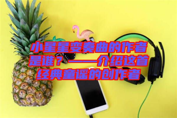 小星星變奏曲的作者是誰？——介紹這首經典童謠的創(chuàng)作者