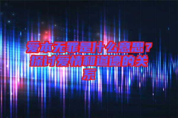 愛本無罪是什么意思？探討愛情和道德的關(guān)系