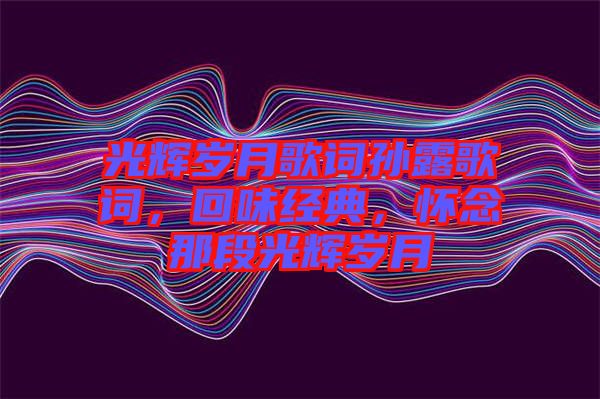 光輝歲月歌詞孫露歌詞，回味經典，懷念那段光輝歲月