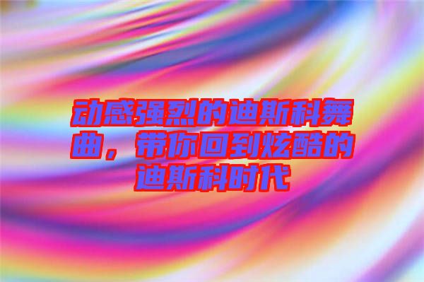 動感強(qiáng)烈的迪斯科舞曲，帶你回到炫酷的迪斯科時代