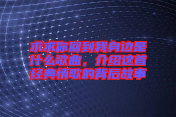 求求你回到我身邊是什么歌曲，介紹這首經(jīng)典情歌的背后故事