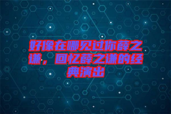 好像在哪見過(guò)你薛之謙，回憶薛之謙的經(jīng)典演出