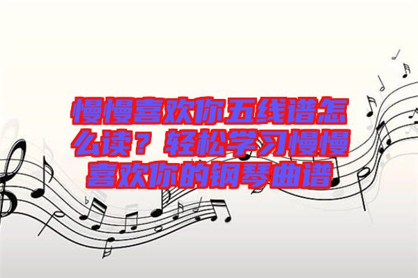 慢慢喜歡你五線譜怎么讀？輕松學(xué)習(xí)慢慢喜歡你的鋼琴曲譜