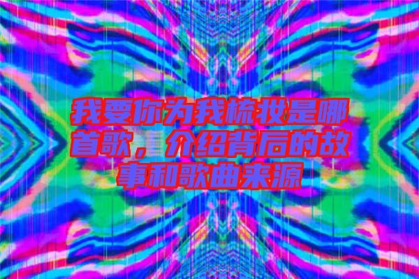 我要你為我梳妝是哪首歌，介紹背后的故事和歌曲來源