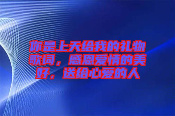 你是上天給我的禮物歌詞，感恩愛情的美好，送給心愛的人