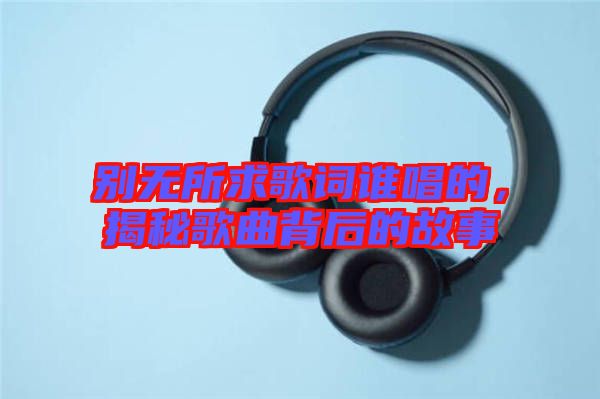 別無所求歌詞誰唱的，揭秘歌曲背后的故事