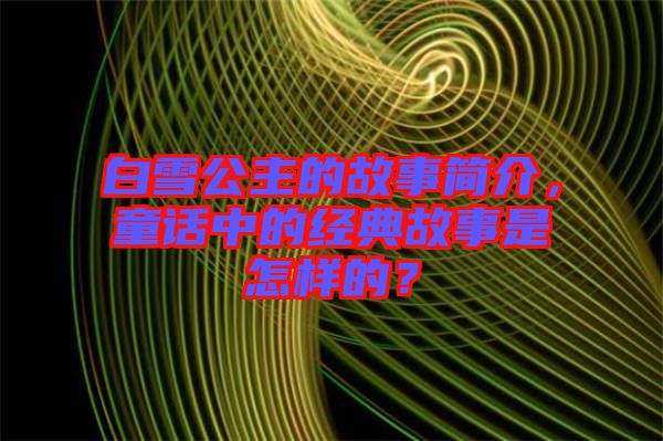 白雪公主的故事簡(jiǎn)介，童話(huà)中的經(jīng)典故事是怎樣的？