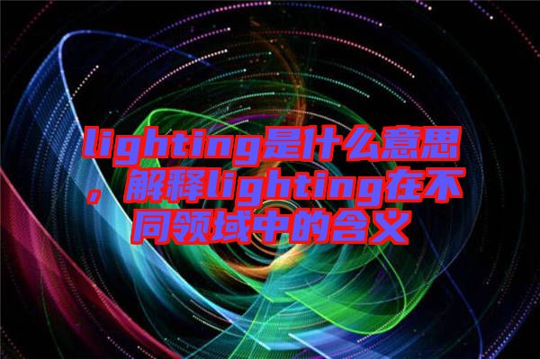 lighting是什么意思，解釋lighting在不同領(lǐng)域中的含義