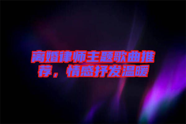 離婚律師主題歌曲推薦，情感抒發(fā)溫暖