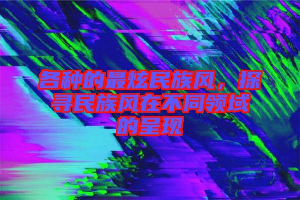 各種的最炫民族風(fēng)，探尋民族風(fēng)在不同領(lǐng)域的呈現(xiàn)