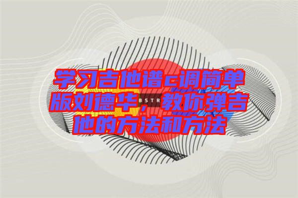 學習吉他譜c調(diào)簡單版劉德華，教你彈吉他的方法和方法