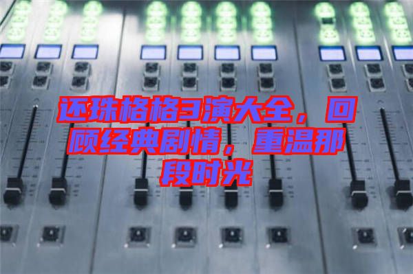 還珠格格3演大全，回顧經(jīng)典劇情，重溫那段時(shí)光