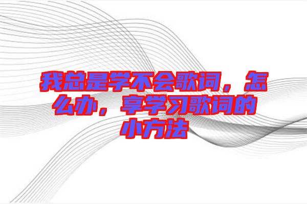 我總是學(xué)不會歌詞，怎么辦，享學(xué)習(xí)歌詞的小方法