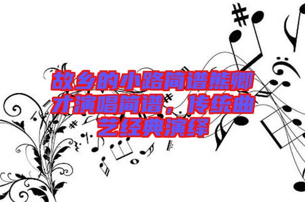 故鄉(xiāng)的小路簡(jiǎn)譜熊卿才演唱簡(jiǎn)譜，傳統(tǒng)曲藝經(jīng)典演繹