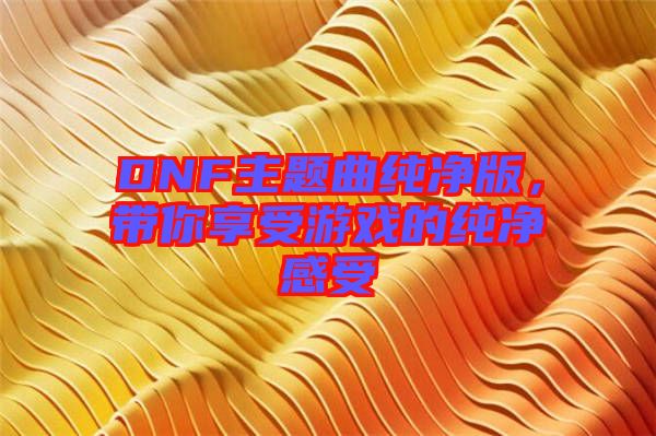 DNF主題曲純凈版，帶你享受游戲的純凈感受