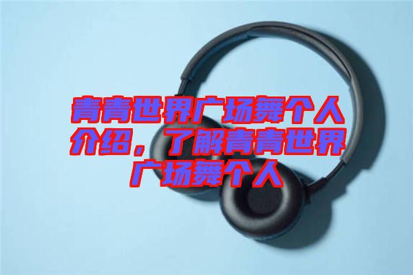 青青世界廣場舞個人介紹，了解青青世界廣場舞個人