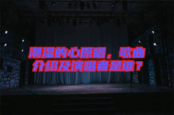 潮濕的心原唱，歌曲介紹及演唱者是誰？