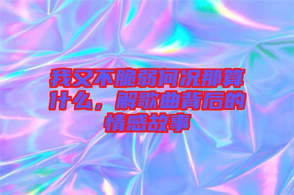 我又不脆弱何況那算什么，解歌曲背后的情感故事