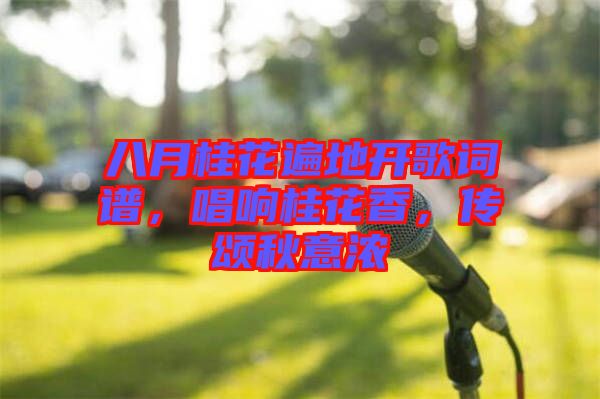 八月桂花遍地開歌詞譜，唱響桂花香，傳頌秋意濃