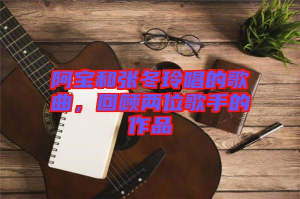 阿寶和張冬玲唱的歌曲，回顧兩位歌手的作品