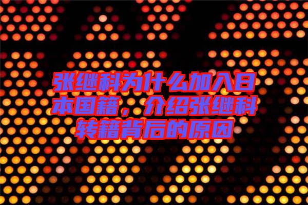 張繼科為什么加入日本國(guó)籍，介紹張繼科轉(zhuǎn)籍背后的原因