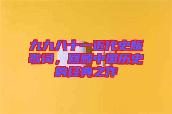 九九八十一近代史版歌詞，回顧中國歷史的經(jīng)典之作