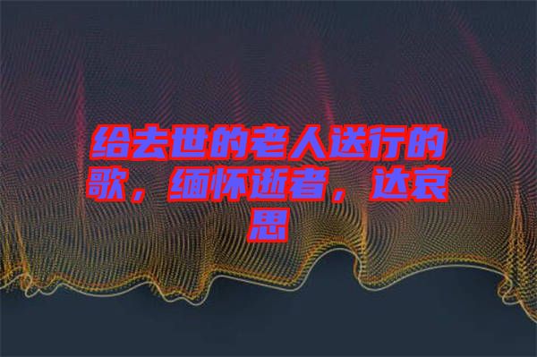 給去世的老人送行的歌，緬懷逝者，達哀思