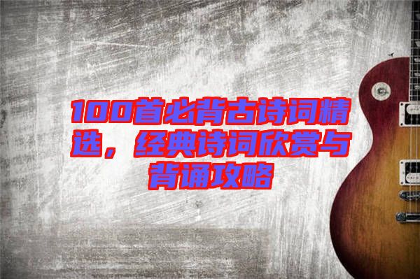 100首必背古詩詞精選，經(jīng)典詩詞欣賞與背誦攻略