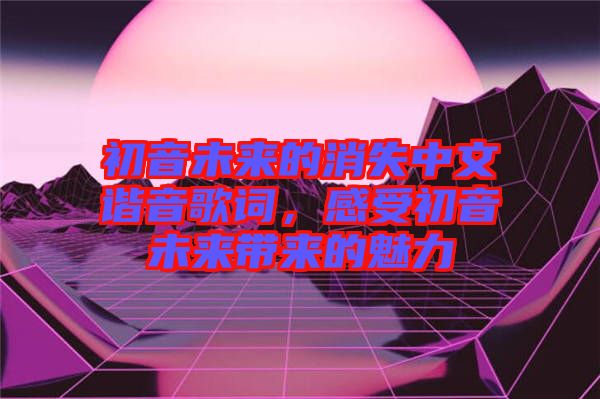 初音未來的消失中文諧音歌詞，感受初音未來帶來的魅力